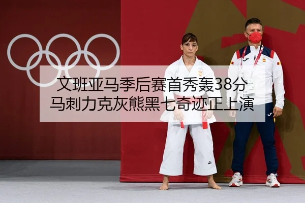 文班亚马季后赛首秀轰38分 马刺力克灰熊黑七奇迹正上演
